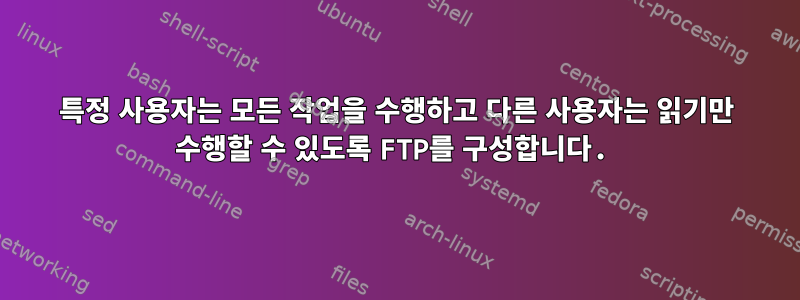 특정 사용자는 모든 작업을 수행하고 다른 사용자는 읽기만 수행할 수 있도록 FTP를 구성합니다.