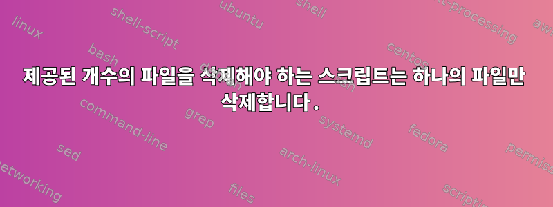 제공된 개수의 파일을 삭제해야 하는 스크립트는 하나의 파일만 삭제합니다.