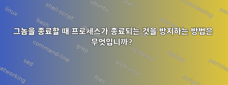 그놈을 종료할 때 프로세스가 종료되는 것을 방지하는 방법은 무엇입니까?