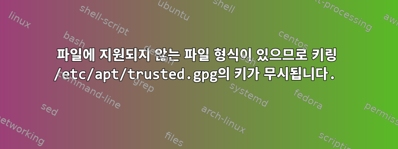 파일에 지원되지 않는 파일 형식이 있으므로 키링 /etc/apt/trusted.gpg의 키가 무시됩니다.