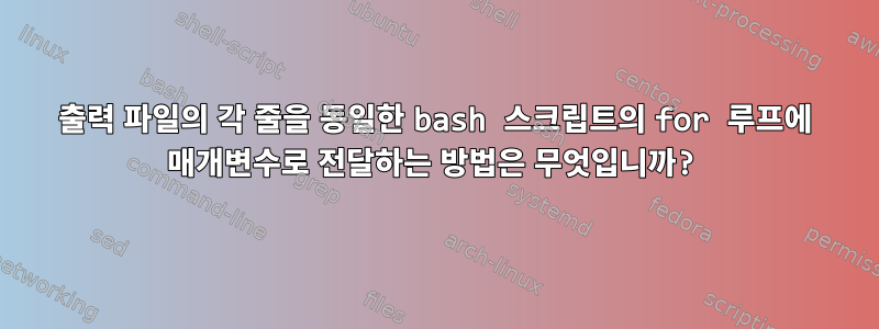 출력 파일의 각 줄을 동일한 bash 스크립트의 for 루프에 매개변수로 전달하는 방법은 무엇입니까?