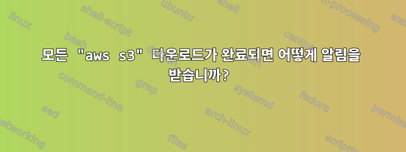 모든 "aws s3" 다운로드가 완료되면 어떻게 알림을 받습니까?