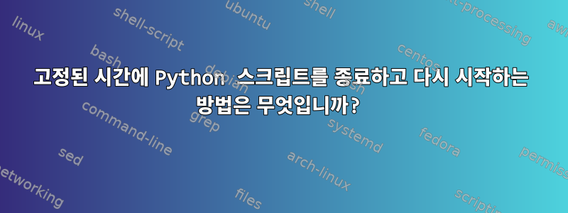 고정된 시간에 Python 스크립트를 종료하고 다시 시작하는 방법은 무엇입니까?