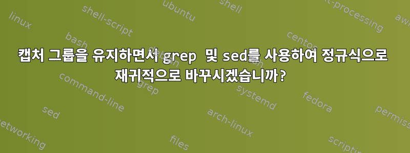 캡처 그룹을 유지하면서 grep 및 sed를 사용하여 정규식으로 재귀적으로 바꾸시겠습니까?