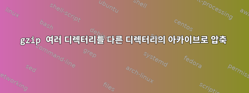 gzip 여러 디렉터리를 다른 디렉터리의 아카이브로 압축