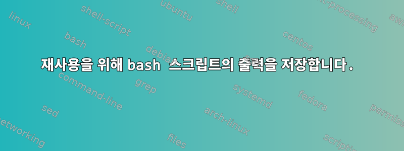 재사용을 위해 bash 스크립트의 출력을 저장합니다.