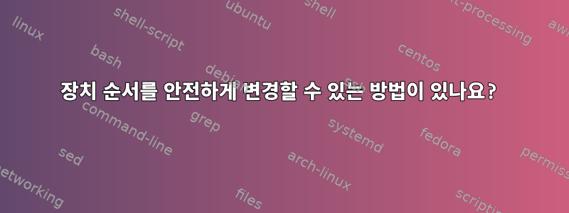 장치 순서를 안전하게 변경할 수 있는 방법이 있나요?