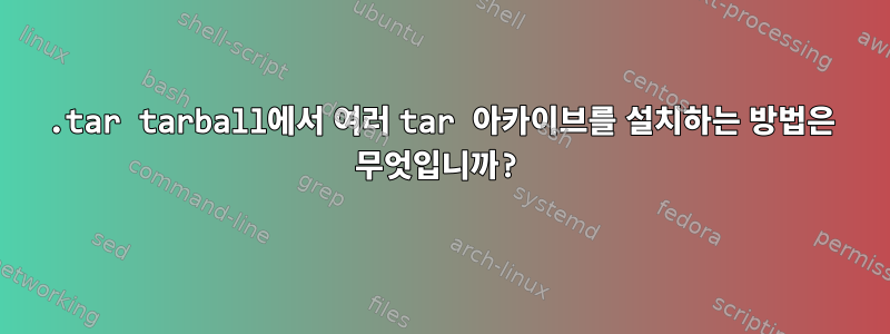 .tar tarball에서 여러 tar 아카이브를 설치하는 방법은 무엇입니까?