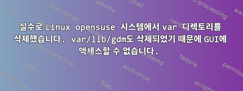 실수로 Linux opensuse 시스템에서 var 디렉토리를 삭제했습니다. var/lib/gdm도 삭제되었기 때문에 GUI에 액세스할 수 없습니다.