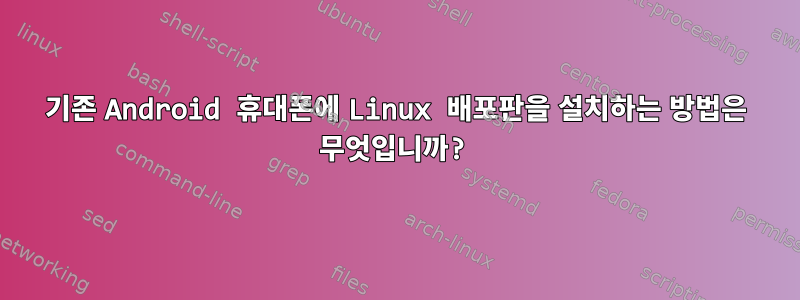 기존 Android 휴대폰에 Linux 배포판을 설치하는 방법은 무엇입니까?