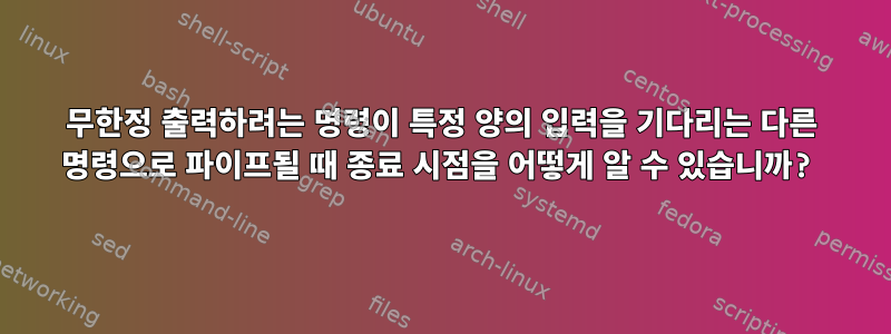 무한정 출력하려는 ​​명령이 특정 양의 입력을 기다리는 다른 명령으로 파이프될 때 종료 시점을 어떻게 알 수 있습니까?