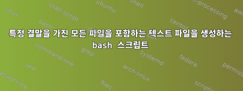 특정 결말을 가진 모든 파일을 포함하는 텍스트 파일을 생성하는 bash 스크립트