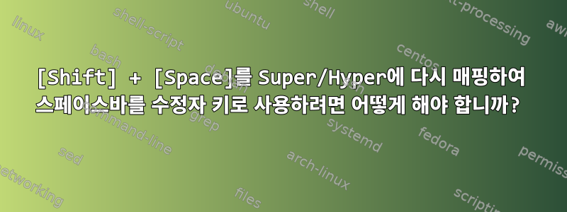 [Shift] + [Space]를 Super/Hyper에 다시 매핑하여 스페이스바를 수정자 키로 사용하려면 어떻게 해야 합니까?