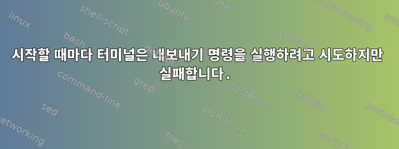 시작할 때마다 터미널은 내보내기 명령을 실행하려고 시도하지만 실패합니다.