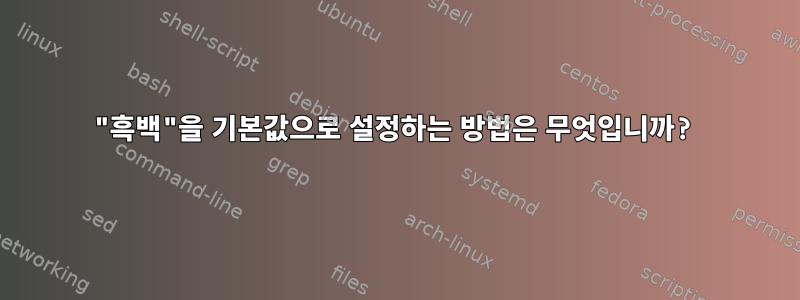 "흑백"을 기본값으로 설정하는 방법은 무엇입니까?