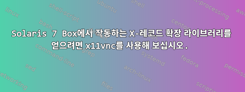 Solaris 7 Box에서 작동하는 X-레코드 확장 라이브러리를 얻으려면 x11vnc를 사용해 보십시오.