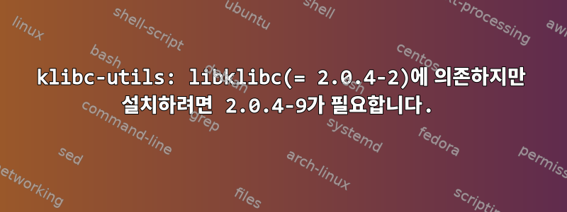 klibc-utils: libklibc(= 2.0.4-2)에 의존하지만 설치하려면 2.0.4-9가 필요합니다.