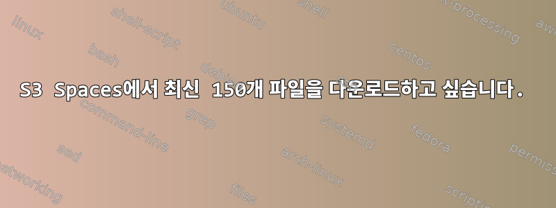 S3 Spaces에서 최신 150개 파일을 다운로드하고 싶습니다.