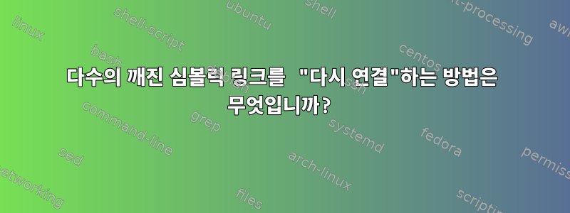 다수의 깨진 심볼릭 링크를 "다시 연결"하는 방법은 무엇입니까?