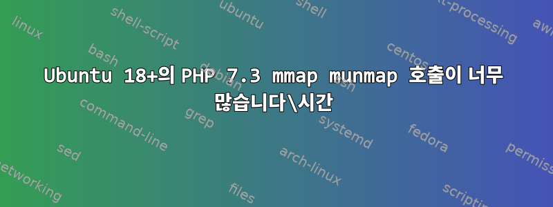 Ubuntu 18+의 PHP 7.3 mmap munmap 호출이 너무 많습니다\시간