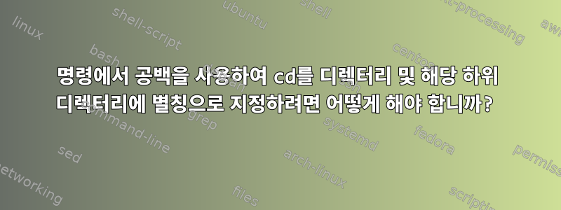 명령에서 공백을 사용하여 cd를 디렉터리 및 해당 하위 디렉터리에 별칭으로 지정하려면 어떻게 해야 합니까?