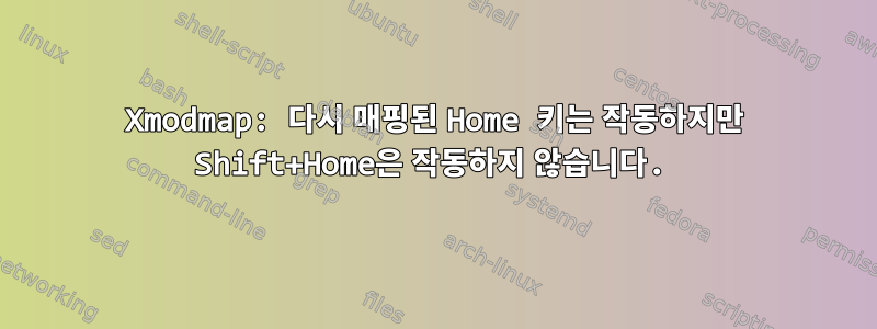 Xmodmap: 다시 매핑된 Home 키는 작동하지만 Shift+Home은 작동하지 않습니다.