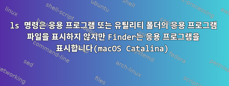 ls 명령은 응용 프로그램 또는 유틸리티 폴더의 응용 프로그램 파일을 표시하지 않지만 Finder는 응용 프로그램을 표시합니다(macOS Catalina)