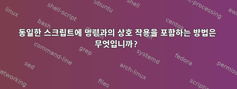 동일한 스크립트에 명령과의 상호 작용을 포함하는 방법은 무엇입니까?