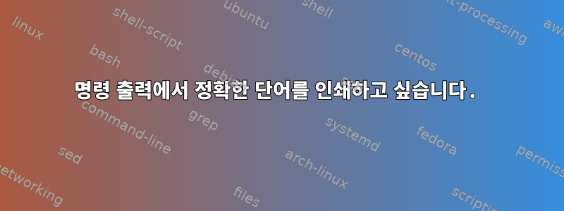 명령 출력에서 ​​정확한 단어를 인쇄하고 싶습니다.