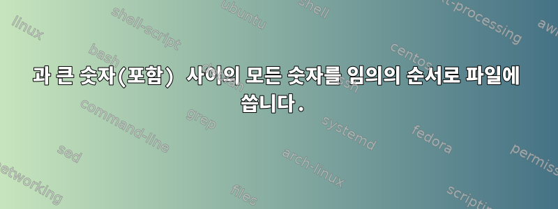 0과 큰 숫자(포함) 사이의 모든 숫자를 임의의 순서로 파일에 씁니다.