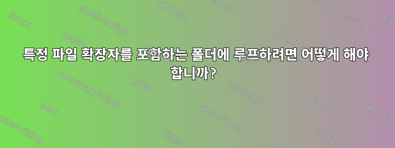 특정 파일 확장자를 포함하는 폴더에 루프하려면 어떻게 해야 합니까?