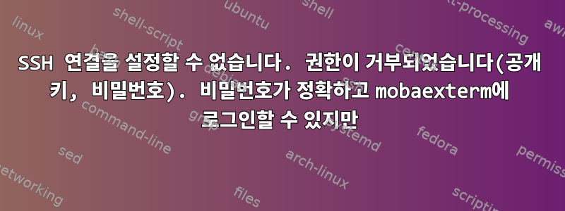 SSH 연결을 설정할 수 없습니다. 권한이 거부되었습니다(공개 키, 비밀번호). 비밀번호가 정확하고 mobaexterm에 로그인할 수 있지만