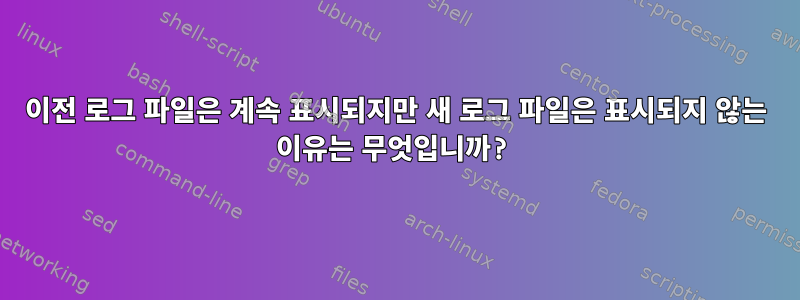 이전 로그 파일은 계속 표시되지만 새 로그 파일은 표시되지 않는 이유는 무엇입니까?