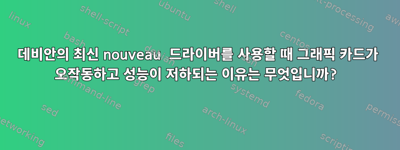 데비안의 최신 nouveau 드라이버를 사용할 때 그래픽 카드가 오작동하고 성능이 저하되는 이유는 무엇입니까?