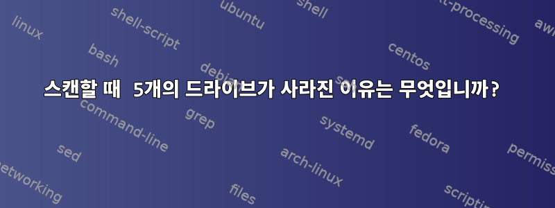 스캔할 때 5개의 드라이브가 사라진 이유는 무엇입니까?