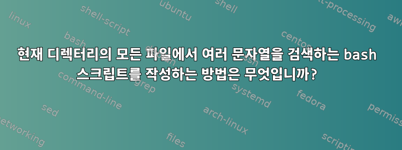 현재 디렉터리의 모든 파일에서 여러 문자열을 검색하는 bash 스크립트를 작성하는 방법은 무엇입니까?