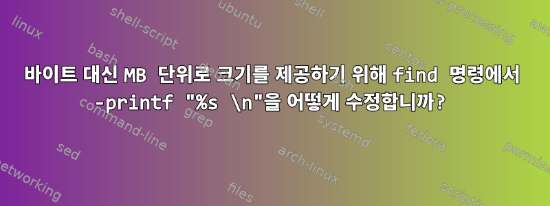 바이트 대신 MB 단위로 크기를 제공하기 위해 find 명령에서 -printf "%s \n"을 어떻게 수정합니까?