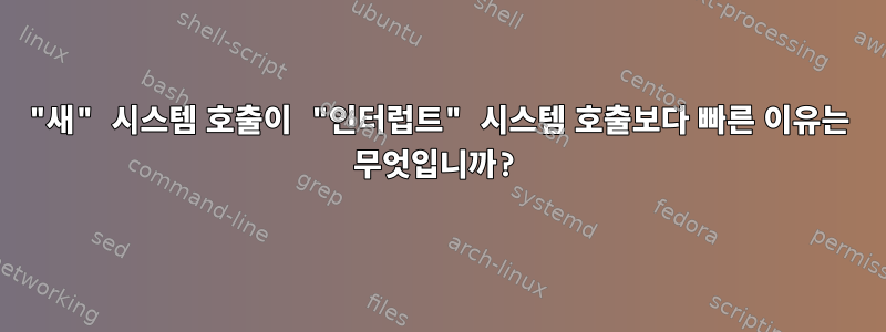 "새" 시스템 호출이 "인터럽트" 시스템 호출보다 빠른 이유는 무엇입니까?