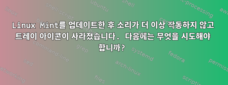 Linux Mint를 업데이트한 후 소리가 더 이상 작동하지 않고 트레이 아이콘이 사라졌습니다. 다음에는 무엇을 시도해야 합니까?