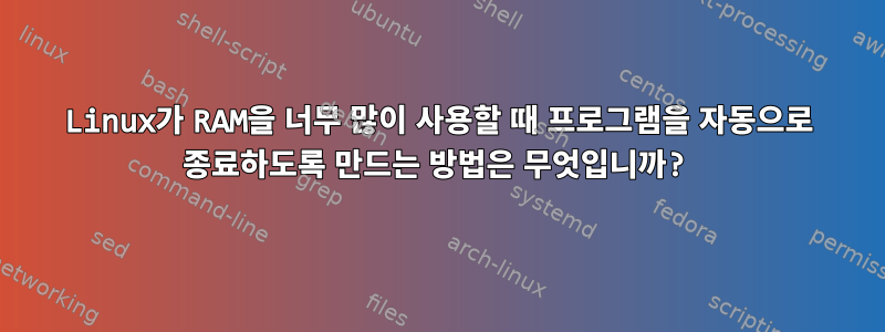 Linux가 RAM을 너무 많이 사용할 때 프로그램을 자동으로 종료하도록 만드는 방법은 무엇입니까?