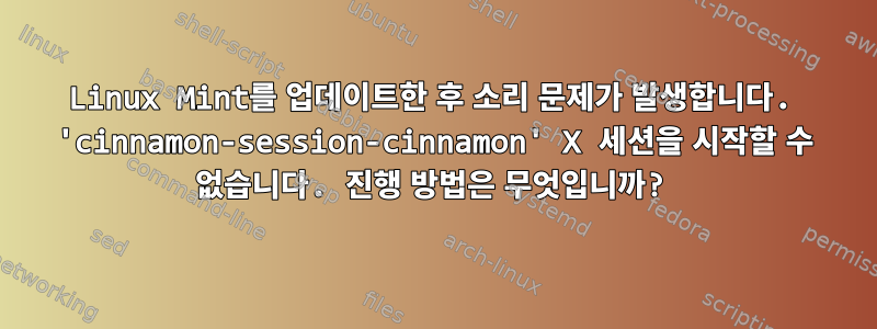 Linux Mint를 업데이트한 후 소리 문제가 발생합니다. 'cinnamon-session-cinnamon' X 세션을 시작할 수 없습니다. 진행 방법은 무엇입니까?