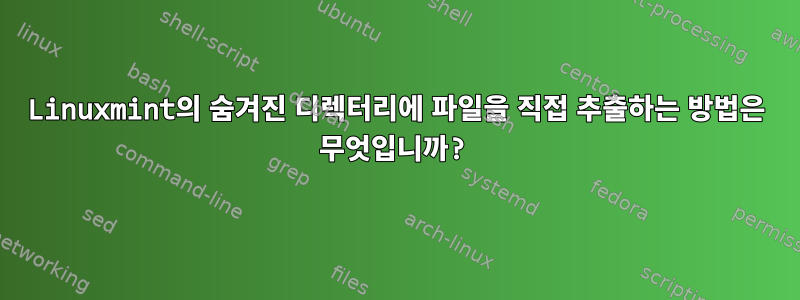 Linuxmint의 숨겨진 디렉터리에 파일을 직접 추출하는 방법은 무엇입니까?