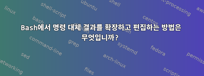 Bash에서 명령 대체 결과를 확장하고 편집하는 방법은 무엇입니까?