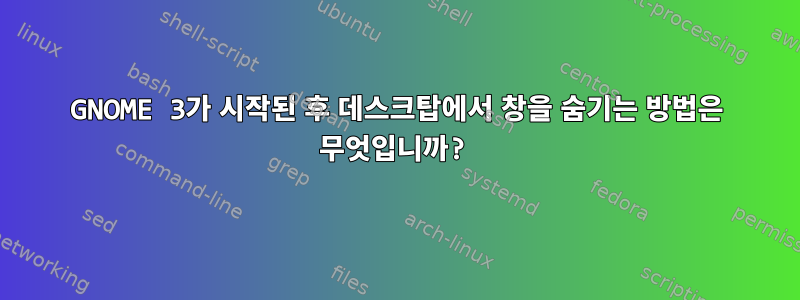 GNOME 3가 시작된 후 데스크탑에서 창을 숨기는 방법은 무엇입니까?