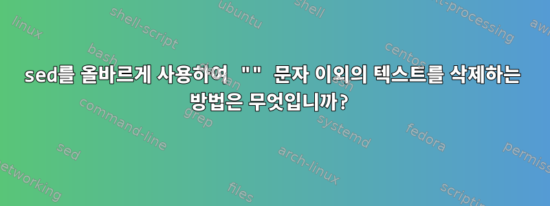 sed를 올바르게 사용하여 "" 문자 이외의 텍스트를 삭제하는 방법은 무엇입니까?