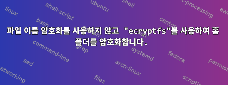 파일 이름 암호화를 사용하지 않고 "ecryptfs"를 사용하여 홈 폴더를 암호화합니다.