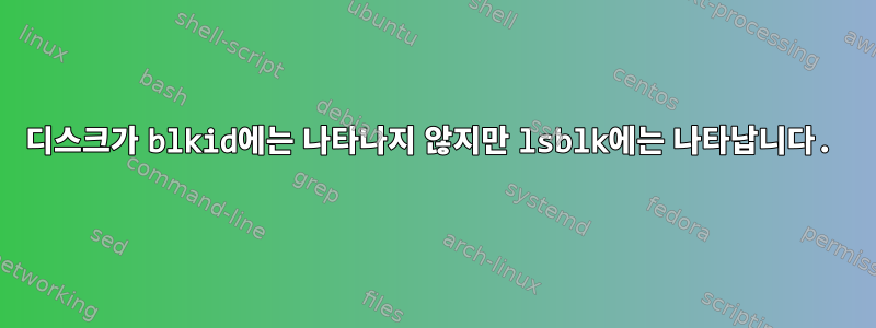 디스크가 blkid에는 나타나지 않지만 lsblk에는 나타납니다.