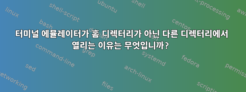 터미널 에뮬레이터가 홈 디렉터리가 아닌 다른 디렉터리에서 열리는 이유는 무엇입니까?