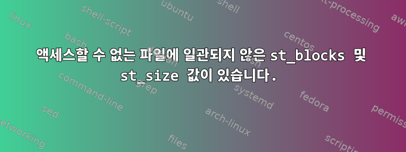 액세스할 수 없는 파일에 일관되지 않은 st_blocks 및 st_size 값이 있습니다.