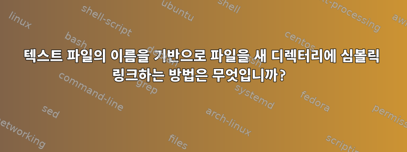 텍스트 파일의 이름을 기반으로 파일을 새 디렉터리에 심볼릭 링크하는 방법은 무엇입니까?